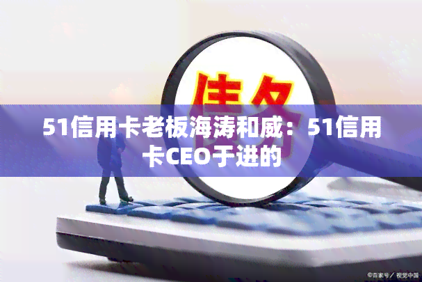 51信用卡老板海涛和威：51信用卡CEO于进的