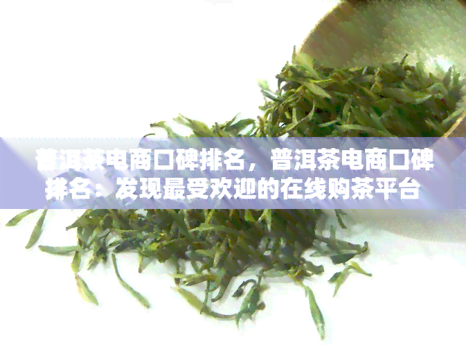 普洱茶电商口碑排名，普洱茶电商口碑排名：发现更受欢迎的在线购茶平台！