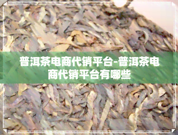 普洱茶电商代销平台-普洱茶电商代销平台有哪些