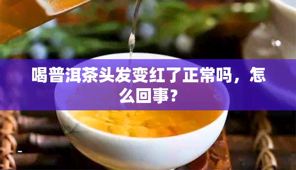 喝普洱茶头发变红了正常吗，怎么回事？