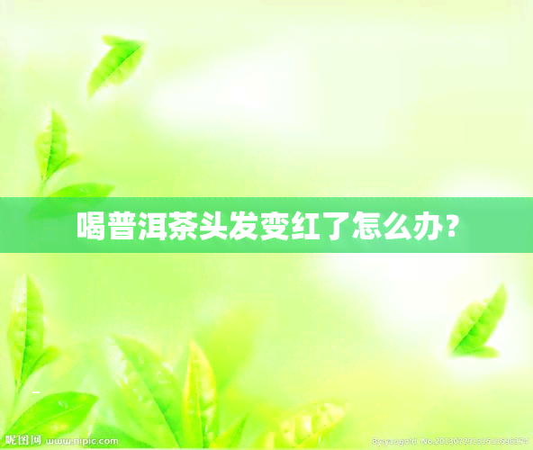 喝普洱茶头发变红了怎么办？