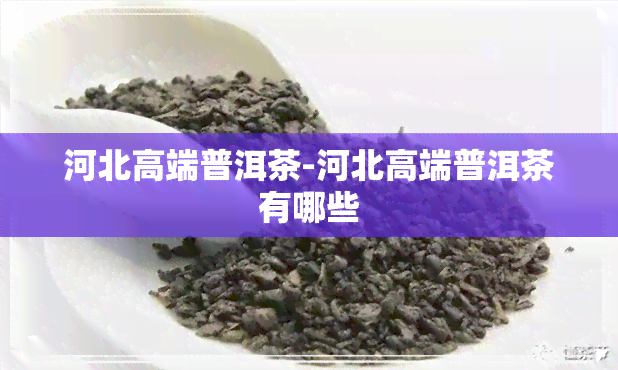 河北高端普洱茶-河北高端普洱茶有哪些