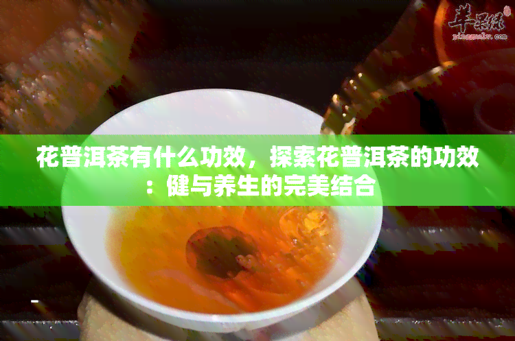 花普洱茶有什么功效，探索花普洱茶的功效：健与养生的完美结合