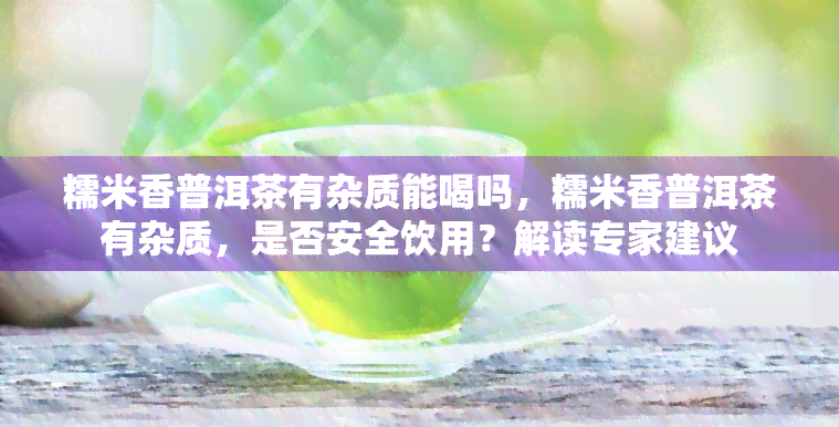 糯米香普洱茶有杂质能喝吗，糯米香普洱茶有杂质，是否安全饮用？解读专家建议