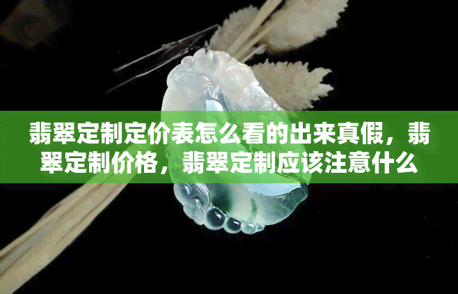 翡翠定制定价表怎么看的出来真假，翡翠定制价格，翡翠定制应该注意什么