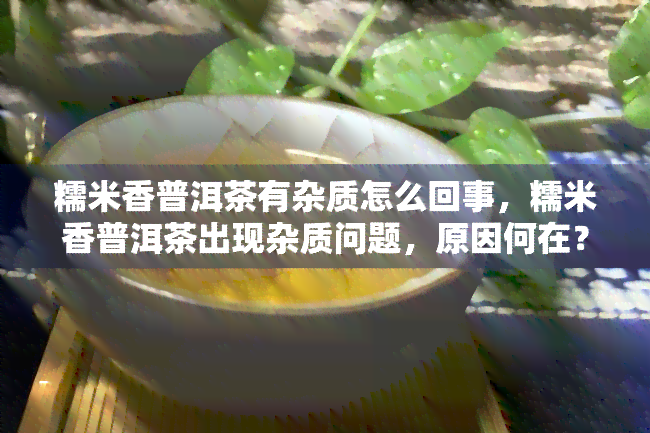 糯米香普洱茶有杂质怎么回事，糯米香普洱茶出现杂质问题，原因何在？