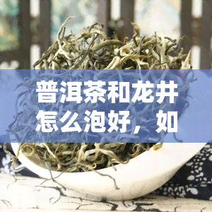 普洱茶和龙井怎么泡好，如何泡出优质普洱茶和龙井茶？一举两得的泡茶技巧分享