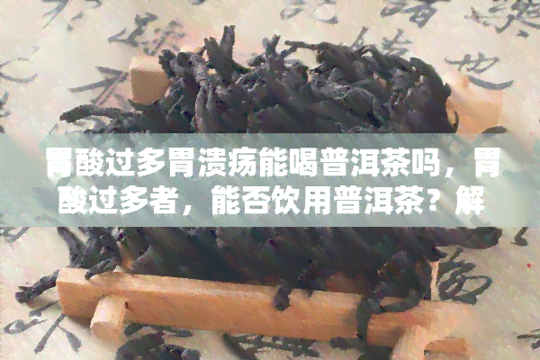 胃酸过多胃溃疡能喝普洱茶吗，胃酸过多者，能否饮用普洱茶？解析胃溃疡与茶饮关系