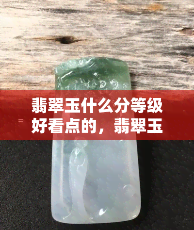 翡翠玉什么分等级好看点的，翡翠玉分级：如何挑选最美的翡翠玉？