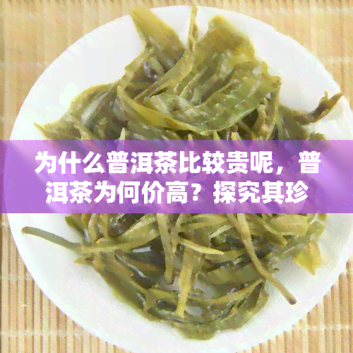 为什么普洱茶比较贵呢，普洱茶为何价高？探究其珍贵之因