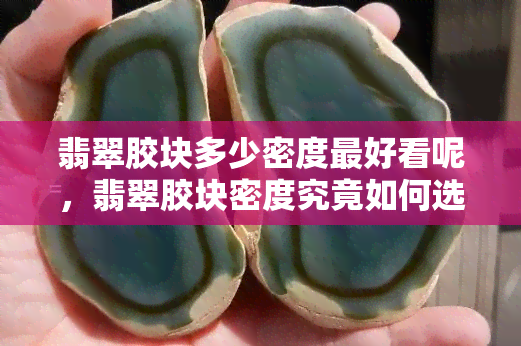 翡翠胶块多少密度更好看呢，翡翠胶块密度究竟如何选择才最理想？