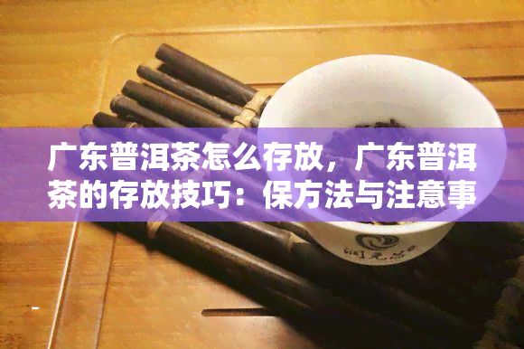 广东普洱茶怎么存放，广东普洱茶的存放技巧：保方法与注意事项