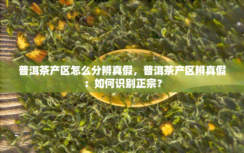 普洱茶产区怎么分辨真假，普洱茶产区辨真假：如何识别正宗？