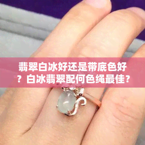 翡翠白冰好还是带底色好？白冰翡翠配何色绳更佳？