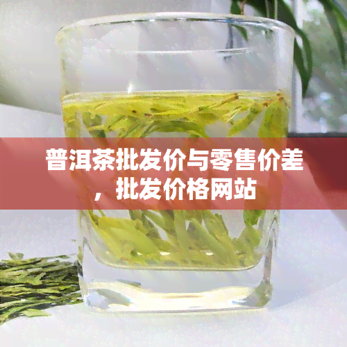 普洱茶批发价与零售价差，批发价格网站