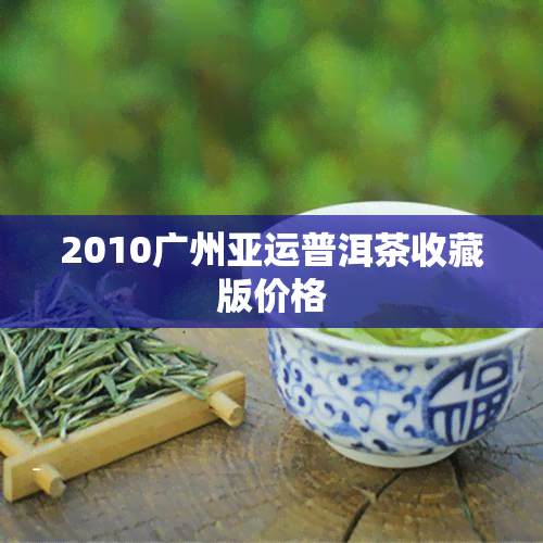 2010广州亚运普洱茶收藏版价格