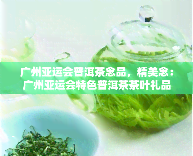 广州亚运会普洱茶念品，精美念：广州亚运会特色普洱茶茶叶礼品