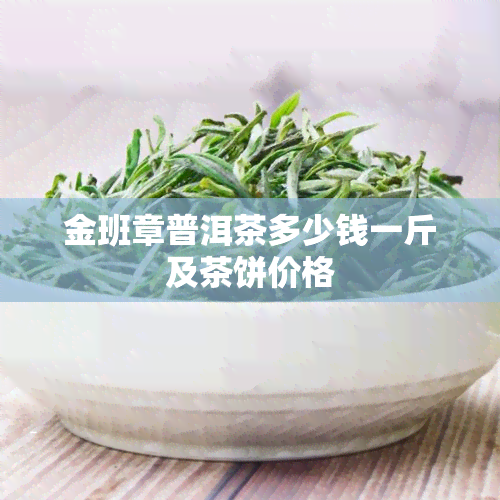 金班章普洱茶多少钱一斤及茶饼价格