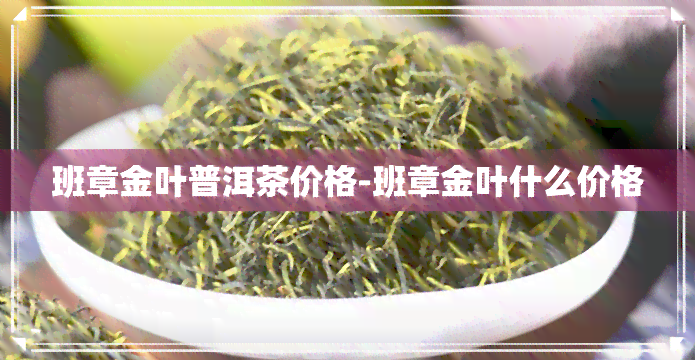 班章金叶普洱茶价格-班章金叶什么价格