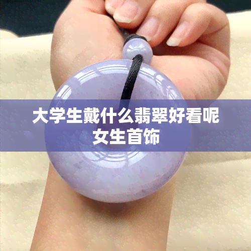 大学生戴什么翡翠好看呢女生首饰