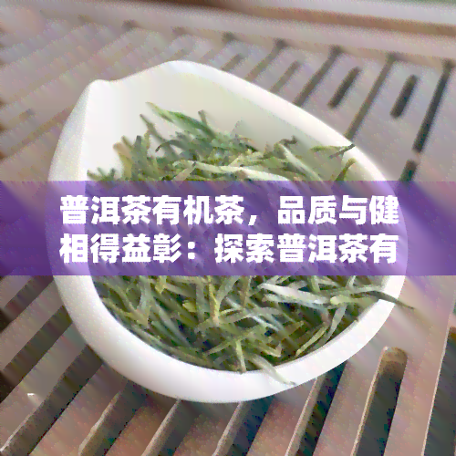 普洱茶有机茶，品质与健相得益彰：探索普洱茶有机茶的魅力