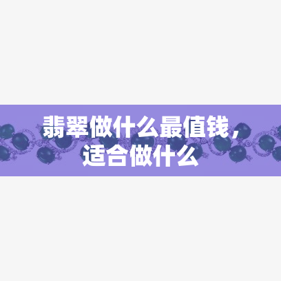 翡翠做什么最值钱，适合做什么