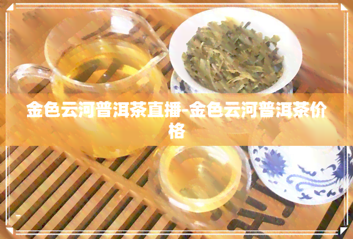 金色云河普洱茶直播-金色云河普洱茶价格