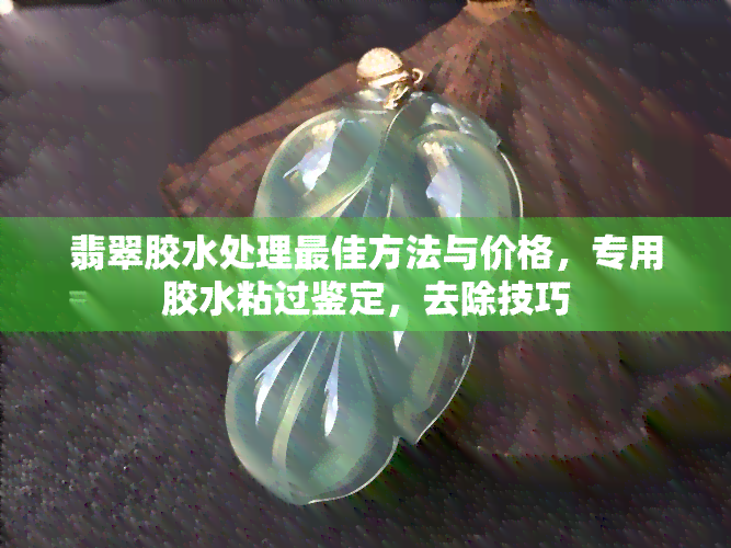 翡翠胶水处理更佳方法与价格，专用胶水粘过鉴定，去除技巧