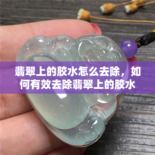 翡翠上的胶水怎么去除，如何有效去除翡翠上的胶水？