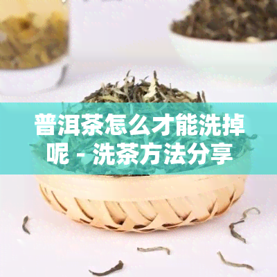 普洱茶怎么才能洗掉呢 - 洗茶方法分享