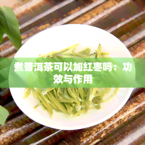 煮普洱茶可以加红枣吗：功效与作用