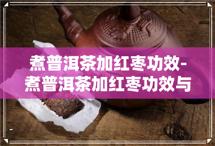 煮普洱茶加红枣功效-煮普洱茶加红枣功效与作用