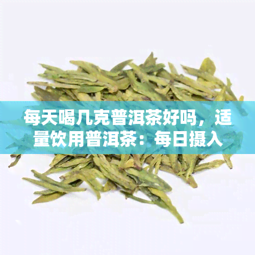 每天喝几克普洱茶好吗，适量饮用普洱茶：每日摄入量应该是多少克？