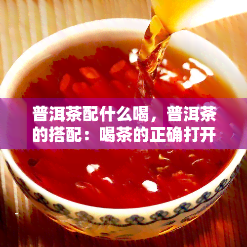 普洱茶配什么喝，普洱茶的搭配：喝茶的正确打开方式