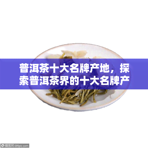 普洱茶十大名牌产地，探索普洱茶界的十大名牌产地：品味茶叶之乡的独特魅力