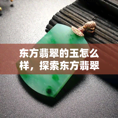 东方翡翠的玉怎么样，探索东方翡翠的魅力：玉石的传奇之旅