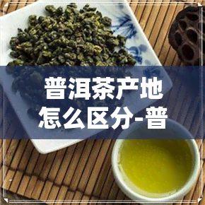 普洱茶产地怎么区分-普洱茶产地怎么区分好坏