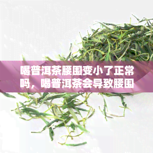 喝普洱茶腰围变小了正常吗，喝普洱茶会导致腰围减小吗？一种正常现象吗？