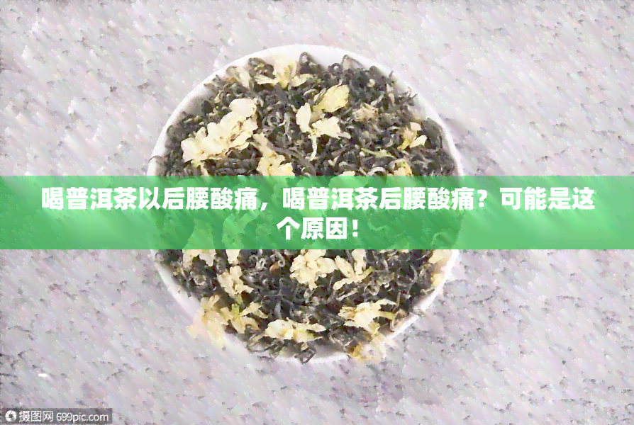 喝普洱茶以后腰酸痛，喝普洱茶后腰酸痛？可能是这个原因！