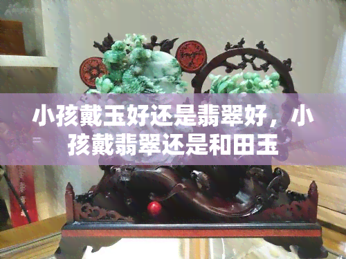 小孩戴玉好还是翡翠好，小孩戴翡翠还是和田玉