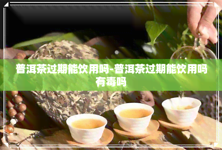 普洱茶过期能饮用吗-普洱茶过期能饮用吗有吗