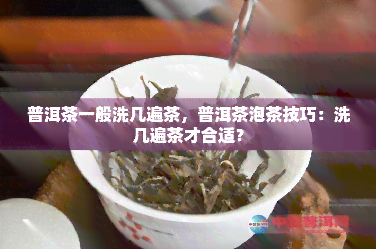 普洱茶一般洗几遍茶，普洱茶泡茶技巧：洗几遍茶才合适？