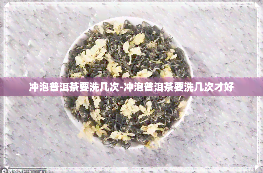 冲泡普洱茶要洗几次-冲泡普洱茶要洗几次才好