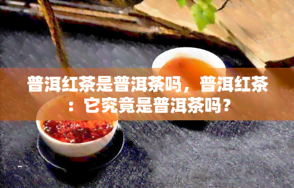 普洱红茶是普洱茶吗，普洱红茶：它究竟是普洱茶吗？