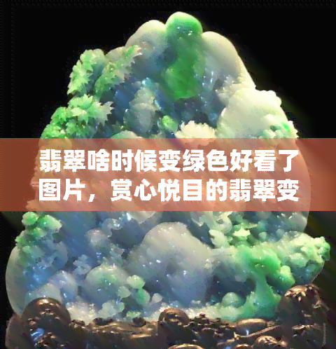 翡翠啥时候变绿色好看了图片，赏心悦目的翡翠变绿色的时刻：美丽图片展示