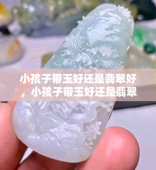 小孩子带玉好还是翡翠好，小孩子带玉好还是翡翠好？选择宝石给孩子的指南