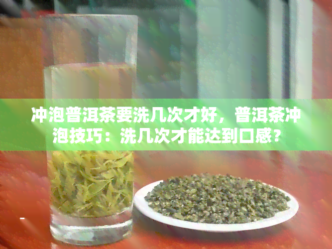 冲泡普洱茶要洗几次才好，普洱茶冲泡技巧：洗几次才能达到口感？