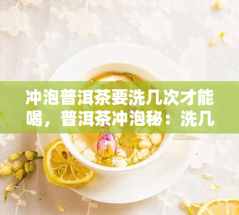 冲泡普洱茶要洗几次才能喝，普洱茶冲泡秘：洗几次才能饮用？