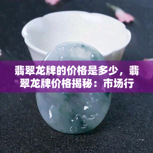 翡翠龙牌的价格是多少，翡翠龙牌价格揭秘：市场行情一览