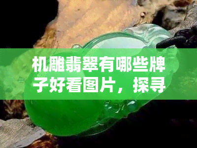 机雕翡翠有哪些牌子好看图片，探寻优美翡翠：十大精美机雕翡翠，赏析精美图片！